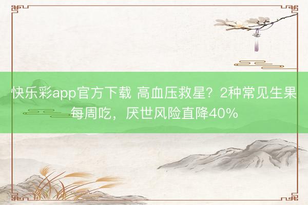 快乐彩app官方下载 高血压救星？2种常见生果每周吃，厌世风险直降40%