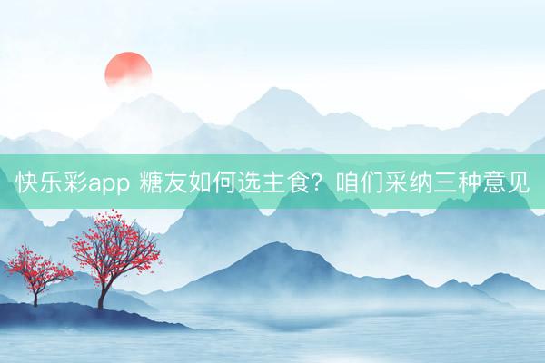 快乐彩app 糖友如何选主食？咱们采纳三种意见