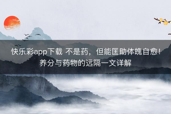 快乐彩app下载 不是药，但能匡助体魄自愈！养分与药物的远隔一文详解