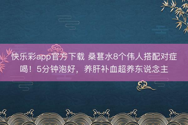快乐彩app官方下载 桑葚水8个伟人搭配对症喝！5分钟泡好，养肝补血超养东说念主