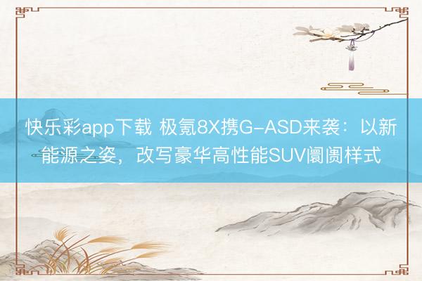 快乐彩app下载 极氪8X携G-ASD来袭：以新能源之姿，改写豪华高性能SUV阛阓样式