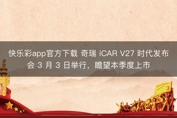 快乐彩app官方下载 奇瑞 iCAR V27 时代发布会 3 月 3 日举行，瞻望本季度上市