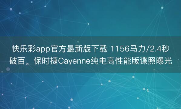 快乐彩app官方最新版下载 1156马力/2.4秒破百，保时捷Cayenne纯电高性能版谍照曝光