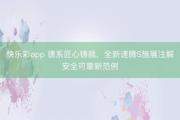 快乐彩app 德系匠心铸就，全新速腾S施展注解安全可靠新范例