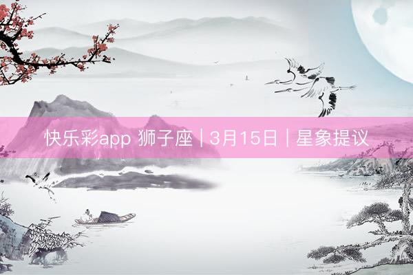 快乐彩app 狮子座 | 3月15日 | 星象提议