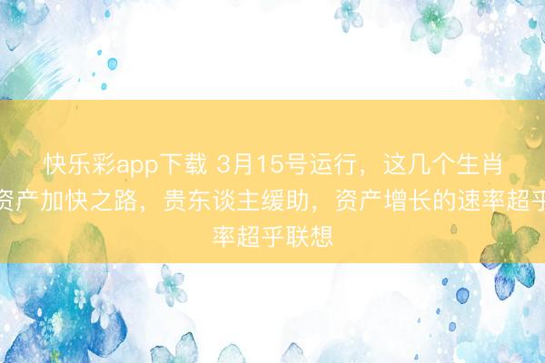 快乐彩app下载 3月15号运行，这几个生肖踏上资产加快之路，贵东谈主缓助，资产增长的速率超乎联想