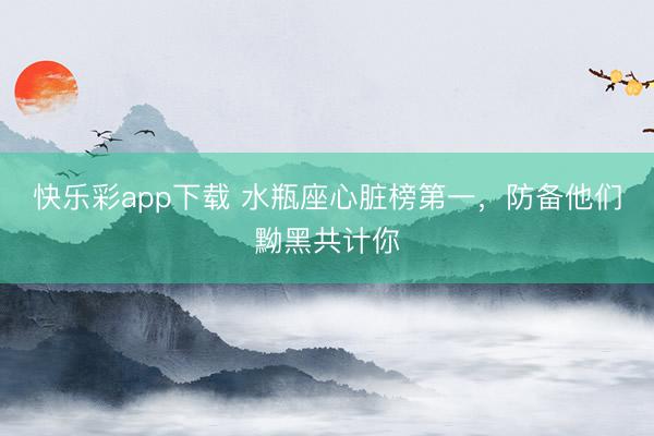 快乐彩app下载 水瓶座心脏榜第一，防备他们黝黑共计你