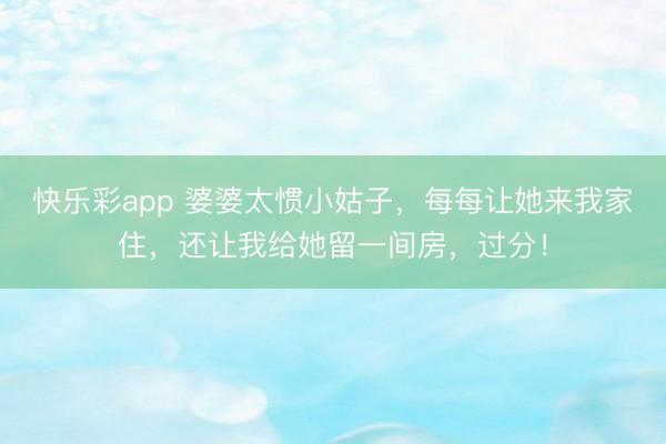 快乐彩app 婆婆太惯小姑子，每每让她来我家住，还让我给她留一间房，过分！