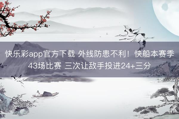快乐彩app官方下载 外线防患不利！快船本赛季43场比赛 三次让敌手投进24+三分