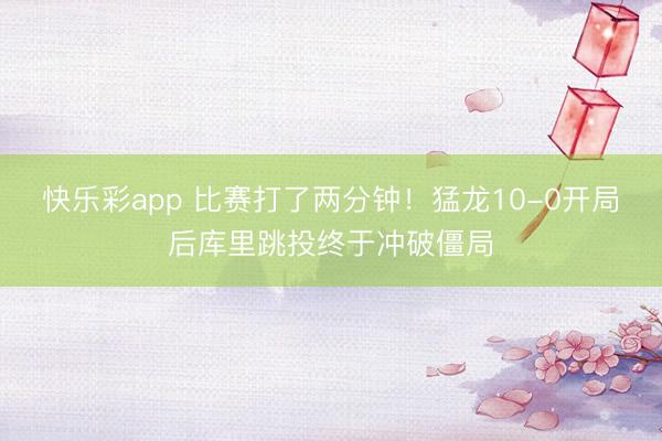 快乐彩app 比赛打了两分钟！猛龙10-0开局后库里跳投终于冲破僵局