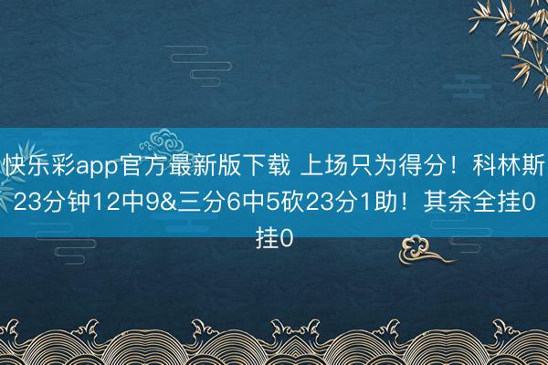 快乐彩app官方最新版下载 上场只为得分！科林斯23分钟12中9&三分6中5砍23分1助！其余全挂0