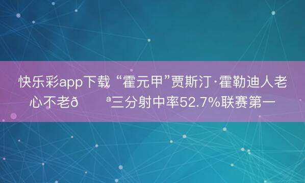 快乐彩app下载 “霍元甲”贾斯汀·霍勒迪人老心不老💪三分射中率52.7%联赛第一