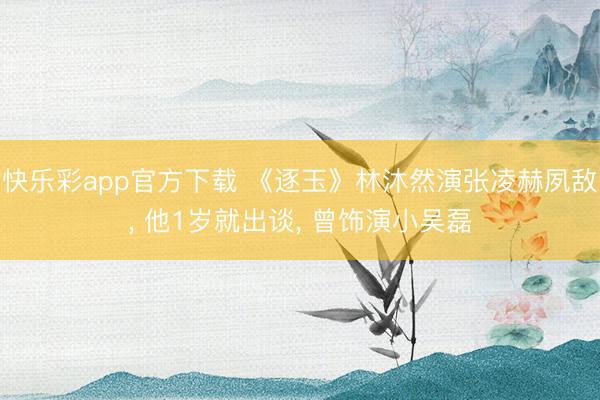 快乐彩app官方下载 《逐玉》林沐然演张凌赫夙敌, 他1岁就出谈, 曾饰演小吴磊