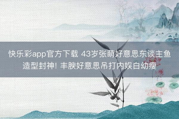快乐彩app官方下载 43岁张萌好意思东谈主鱼造型封神! 丰腴好意思吊打内娱白幼瘦