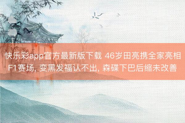 快乐彩app官方最新版下载 46岁田亮携全家亮相F1赛场, 变黑发福认不出, 森碟下巴后缩未改善