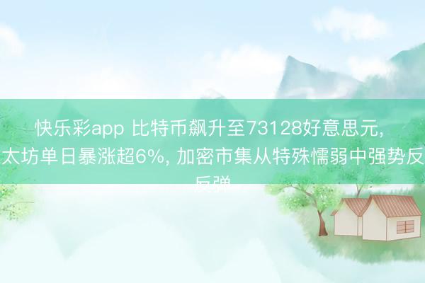 快乐彩app 比特币飙升至73128好意思元, 以太坊单日暴涨超6%, 加密市集从特殊懦弱中强势反弹