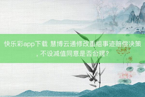 快乐彩app下载 慧博云通修改重组事迹赔偿决策, 不设减值同意是否合理?