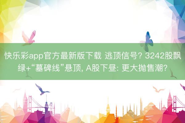 快乐彩app官方最新版下载 逃顶信号? 3242股飘绿+“墓碑线”悬顶, A股下昼: 更大抛售潮?
