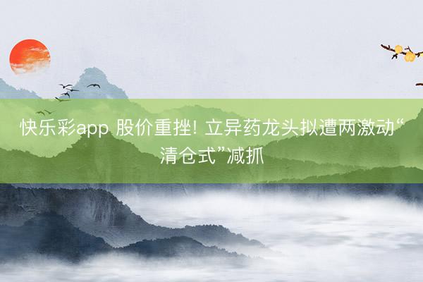 快乐彩app 股价重挫! 立异药龙头拟遭两激动“清仓式”减抓