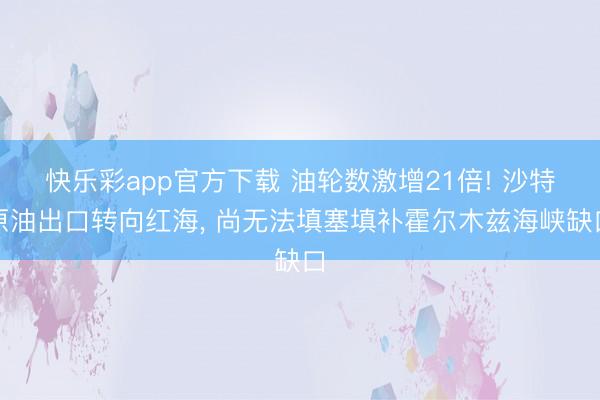 快乐彩app官方下载 油轮数激增21倍! 沙特原油出口转向红海, 尚无法填塞填补霍尔木兹海峡缺口
