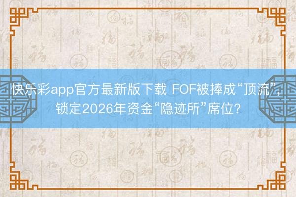 快乐彩app官方最新版下载 FOF被捧成“顶流”, 锁定2026年资金“隐迹所”席位?