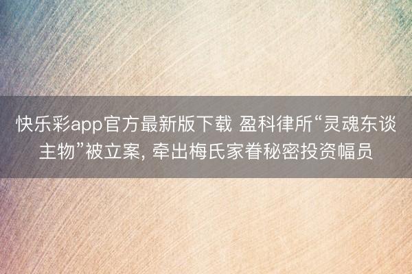 快乐彩app官方最新版下载 盈科律所“灵魂东谈主物”被立案, 牵出梅氏家眷秘密投资幅员