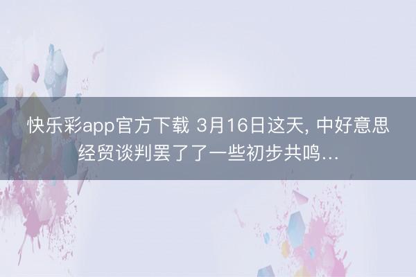 快乐彩app官方下载 3月16日这天, 中好意思经贸谈判罢了了一些初步共鸣…