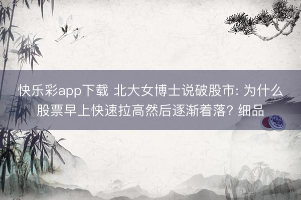 快乐彩app下载 北大女博士说破股市: 为什么股票早上快速拉高然后逐渐着落? 细品