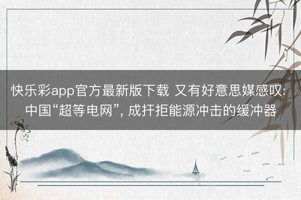 快乐彩app官方最新版下载 又有好意思媒感叹: 中国“超等电网”, 成扞拒能源冲击的缓冲器
