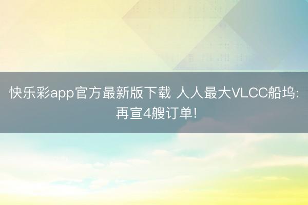 快乐彩app官方最新版下载 人人最大VLCC船坞: 再宣4艘订单!