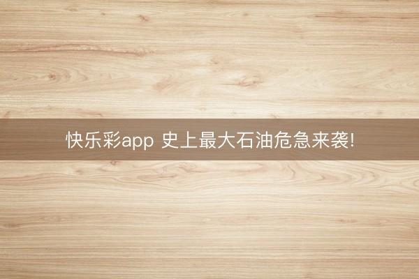 快乐彩app 史上最大石油危急来袭!