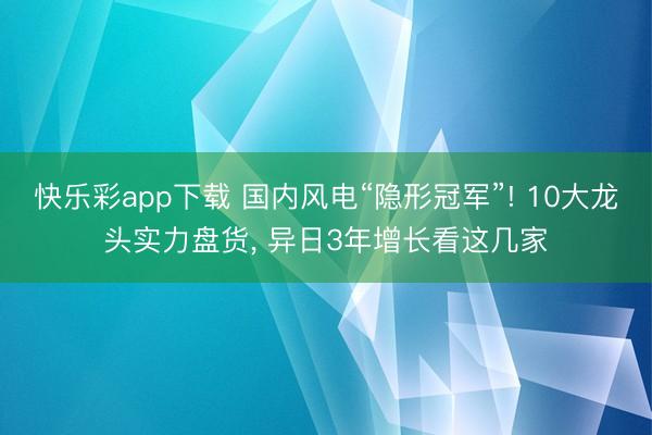 快乐彩app下载 国内风电“隐形冠军”! 10大龙头实力盘货, 异日3年增长看这几家