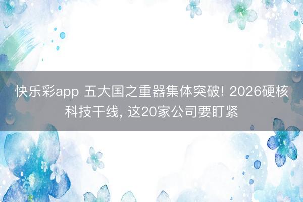 快乐彩app 五大国之重器集体突破! 2026硬核科技干线, 这20家公司要盯紧