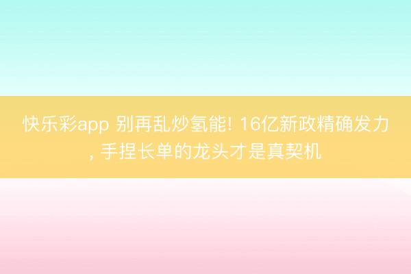 快乐彩app 别再乱炒氢能! 16亿新政精确发力, 手捏长单的龙头才是真契机