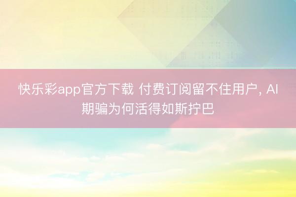 快乐彩app官方下载 付费订阅留不住用户, AI期骗为何活得如斯拧巴