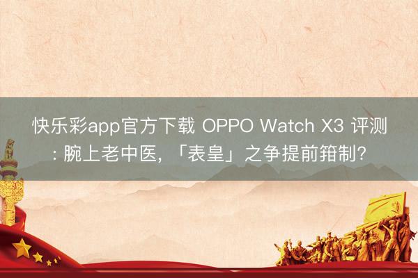 快乐彩app官方下载 OPPO Watch X3 评测: 腕上老中医, 「表皇」之争提前箝制?