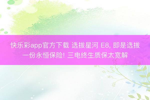 快乐彩app官方下载 选拔星河 E8, 即是选拔一份永恒保险! 三电终生质保太宽解