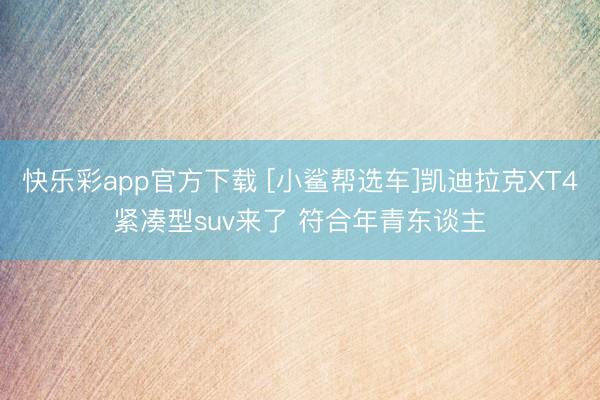 快乐彩app官方下载 [小鲨帮选车]凯迪拉克XT4紧凑型suv来了 符合年青东谈主