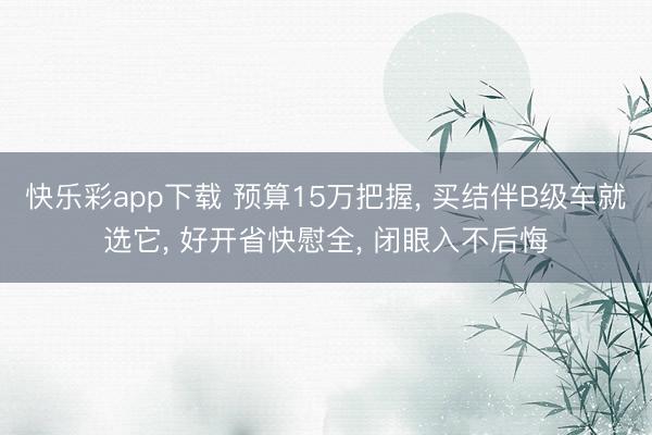快乐彩app下载 预算15万把握, 买结伴B级车就选它, 好开省快慰全, 闭眼入不后悔