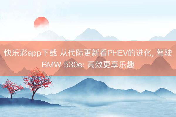 快乐彩app下载 从代际更新看PHEV的进化, 驾驶BMW 530e: 高效更享乐趣