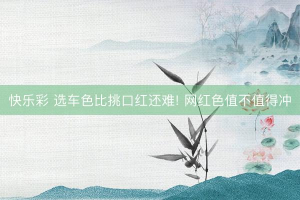 快乐彩 选车色比挑口红还难! 网红色值不值得冲
