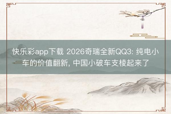 快乐彩app下载 2026奇瑞全新QQ3: 纯电小车的价值翻新, 中国小破车支棱起来了