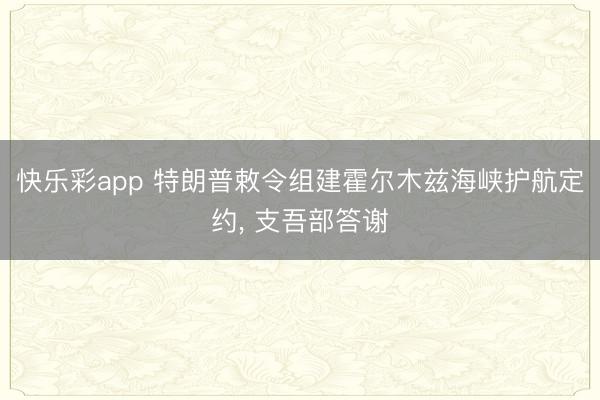 快乐彩app 特朗普敕令组建霍尔木兹海峡护航定约, 支吾部答谢