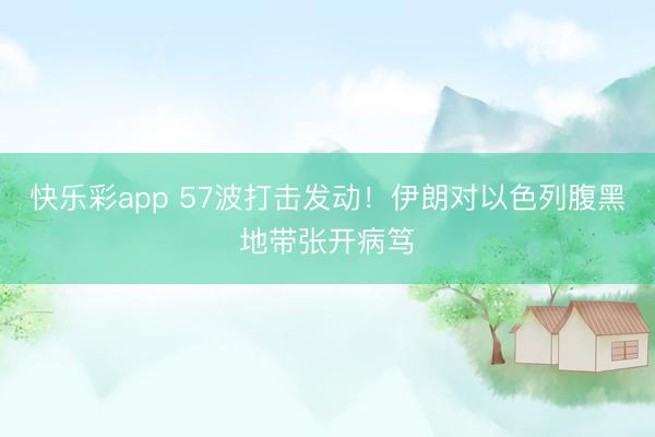 快乐彩app 57波打击发动！伊朗对以色列腹黑地带张开病笃