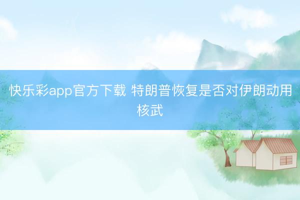 快乐彩app官方下载 特朗普恢复是否对伊朗动用核武