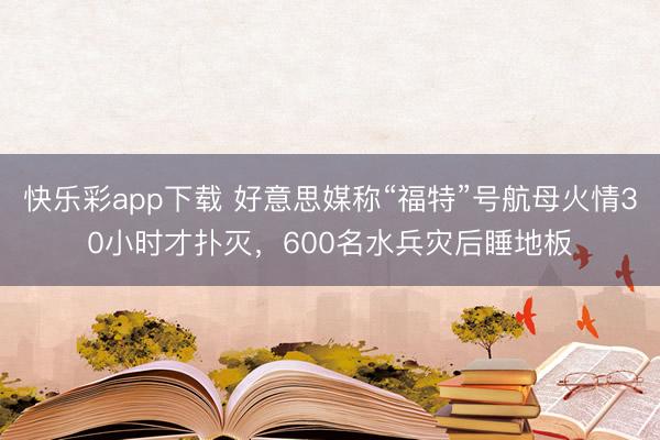 快乐彩app下载 好意思媒称“福特”号航母火情30小时才扑灭，600名水兵灾后睡地板