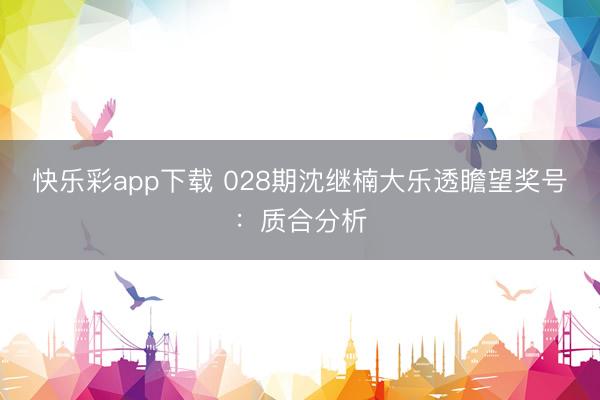 快乐彩app下载 028期沈继楠大乐透瞻望奖号：质合分析