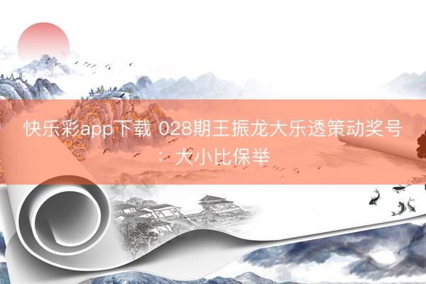 快乐彩app下载 028期王振龙大乐透策动奖号：大小比保举