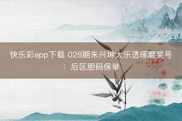 快乐彩app下载 028期朱兴坤大乐透琢磨奖号：后区胆码保举