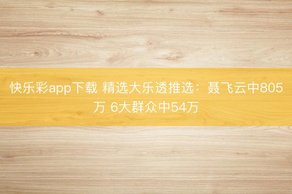 快乐彩app下载 精选大乐透推选：聂飞云中805万 6大群众中54万